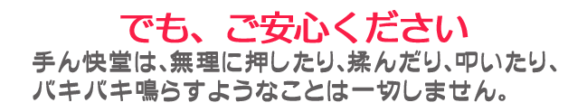 でも、ご安心ください。当整体院は無理に揉んだりバキバキしたりしません